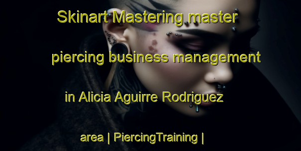 Skinart Mastering master piercing business management in Alicia Aguirre Rodriguez area | PiercingTraining | PiercingClasses | SkinartTraining-Mexico
